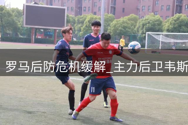 罗马后防危机缓解 主力后卫韦斯利-利马伤愈复出